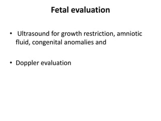 Fetal evaluation
• Ultrasound for growth restriction, amniotic
fluid, congenital anomalies and
• Doppler evaluation
 