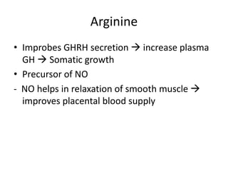 Arginine
• Improbes GHRH secretion  increase plasma
GH  Somatic growth
• Precursor of NO
- NO helps in relaxation of smooth muscle 
improves placental blood supply
 