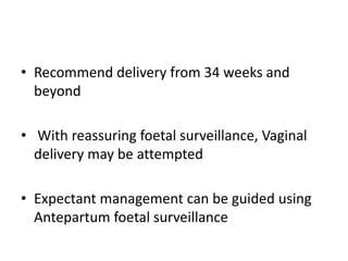 • Recommend delivery from 34 weeks and
beyond
• With reassuring foetal surveillance, Vaginal
delivery may be attempted
• Expectant management can be guided using
Antepartum foetal surveillance
 