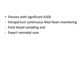• Fetuses with significant IUGR
- Intrapartum continuous fetal heart monitoring
- Fetal blood sampling and
- Expert neonatal care.
 