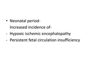 • Neonatal period-
Increased incidence of-
- Hypoxic ischemic encephalopathy
- Persistent fetal circulation insufficiency
 