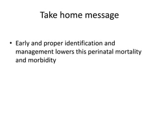 Take home message
• Early and proper identification and
management lowers this perinatal mortality
and morbidity
 