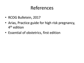 References
• RCOG Bulletein, 2017
• Arias, Practice guide for high risk pregnancy,
4th edition
• Essential of obstetrics, first edition
 