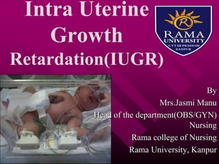 Intra Uterine
Growth
Retardation(IUGR)
By
Mrs.Jasmi Manu
Head of the department(OBS/GYN)
Nursing
Rama college of Nursing
Rama University, Kanpur
 