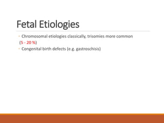 Fetal Etiologies
◦ Chromosomal etiologies classically, trisomies more common
(5 - 20 %)
◦ Congenital birth defects (e.g. gastroschisis)
 