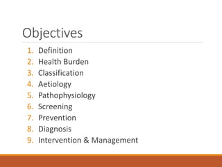 Objectives
1. Definition
2. Health Burden
3. Classification
4. Aetiology
5. Pathophysiology
6. Screening
7. Prevention
8. Diagnosis
9. Intervention & Management
 