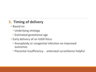 3. Timing of delivery
• Based on
• Underlying etiology
• Estimated gestational age
• Early delivery of an IUGR fetus
• Aneuploidy or congenital infection no improved
outcomes
• Placental insufficiency - antenatal surveillance helpful
 