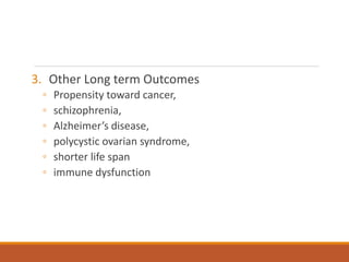 3. Other Long term Outcomes
◦ Propensity toward cancer,
◦ schizophrenia,
◦ Alzheimer’s disease,
◦ polycystic ovarian syndrome,
◦ shorter life span
◦ immune dysfunction
 