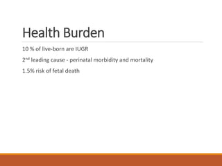 Health Burden
10 % of live-born are IUGR
2nd leading cause - perinatal morbidity and mortality
1.5% risk of fetal death
 