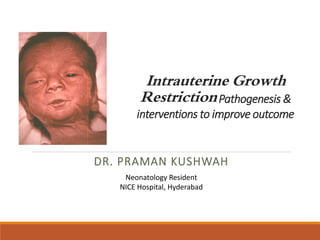 Intrauterine Growth
RestrictionPathogenesis &
interventions to improve outcome
DR. PRAMAN KUSHWAH
Neonatology Resident
NICE Hospital, Hyderabad
 