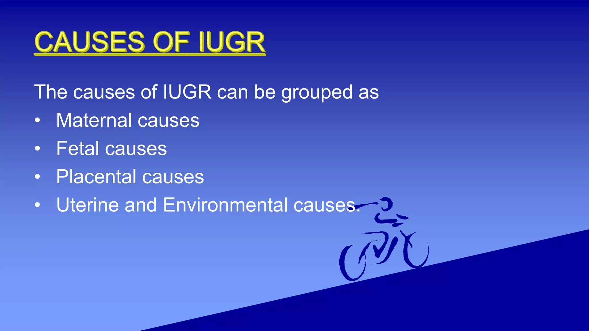 The causes of IUGR can be grouped as
• Maternal causes
• Fetal causes
• Placental causes
• Uterine and Environmental causes.
 