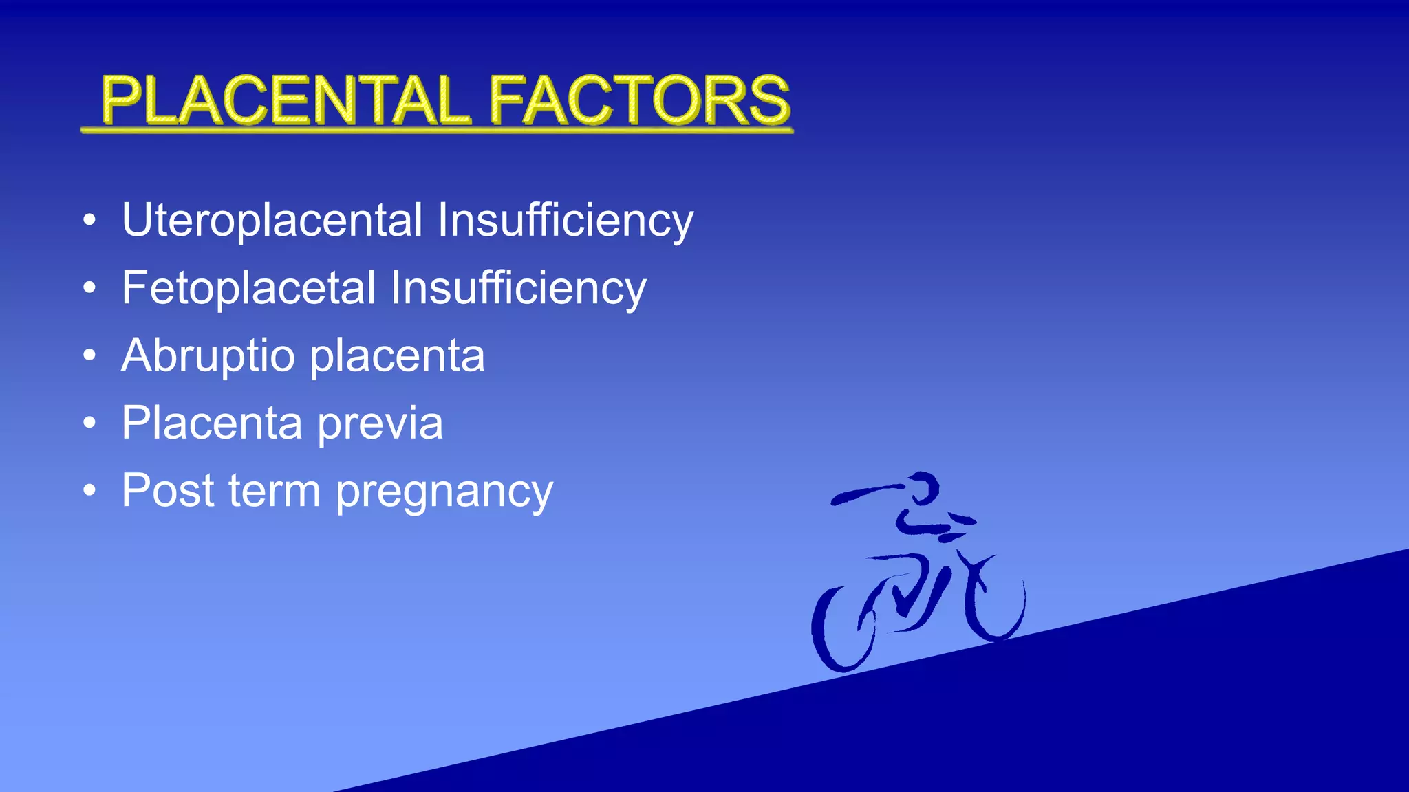 • Uteroplacental Insufficiency
• Fetoplacetal Insufficiency
• Abruptio placenta
• Placenta previa
• Post term pregnancy
 