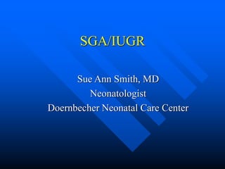 SGA/IUGR
Sue Ann Smith, MD
Neonatologist
Doernbecher Neonatal Care Center
 