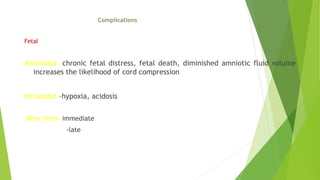 Complications
Fetal
Antenatal- chronic fetal distress, fetal death, diminished amniotic fluid volume
increases the likelihood of cord compression
Intranatal –hypoxia, acidosis
After birth- immediate
-late
 