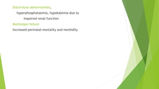 Electrolyte abnormalities,
hyperphosphataemia, hypokalemia due to
impaired renal function
Multiorgan failure
Increased perinatal mortality and morbidity
 