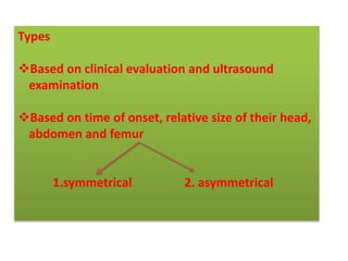 Types
Based on clinical evaluation and ultrasound
examination
Based on time of onset, relative size of their head,
abdomen and femur
1.symmetrical 2. asymmetrical
 