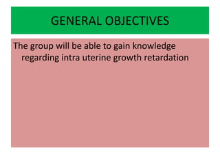 GENERAL OBJECTIVES
The group will be able to gain knowledge
regarding intra uterine growth retardation
 