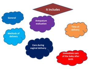 General
Antepatum
evaluation
Time of
delivery
Methods of
delivery
Care during
vaginal delivery
Immediate care
of the baby after
birth
It includes
 