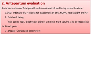 2. Antepartum evaluation
Serial evaluations of fetal growth and assessment of well being should be done
1.USG: intervals of 3-4 weeks for assessment of BPD, HC/AC, fetal weight and AFI
2. Fetal well being
kick count, NST, biophysical profile, amniotic fluid volume and cordocentesis
for blood gases
3 . Doppler ultrasound parameters
 