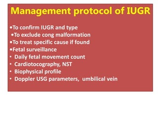 Management protocol of IUGR
•To confirm IUGR and type
•To exclude cong malformation
•To treat specific cause if found
•Fetal surveillance
• Daily fetal movement count
• Cardiotocography, NST
• Biophysical profile
• Doppler USG parameters, umbilical vein
 