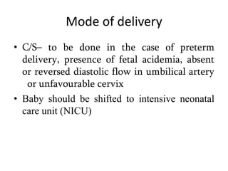 Mode of delivery
• C/S– to be done in the case of preterm
delivery, presence of fetal acidemia, absent
or reversed diastolic flow in umbilical artery
or unfavourable cervix
• Baby should be shifted to intensive neonatal
care unit (NICU)
 