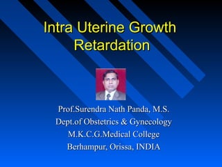 Intra Uterine Growth
Retardation

Prof.Surendra Nath Panda, M.S.
Dept.of Obstetrics & Gynecology
M.K.C.G.Medical College
Berhampur, Orissa, INDIA

 