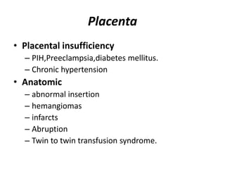 Placenta
• Placental insufficiency
– PIH,Preeclampsia,diabetes mellitus.
– Chronic hypertension
• Anatomic
– abnormal insertion
– hemangiomas
– infarcts
– Abruption
– Twin to twin transfusion syndrome.
 