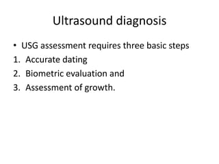 Ultrasound diagnosis
• USG assessment requires three basic steps
1. Accurate dating
2. Biometric evaluation and
3. Assessment of growth.
 