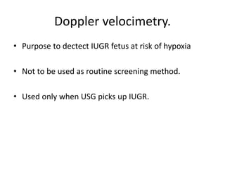 Doppler velocimetry.
• Purpose to dectect IUGR fetus at risk of hypoxia
• Not to be used as routine screening method.
• Used only when USG picks up IUGR.
 