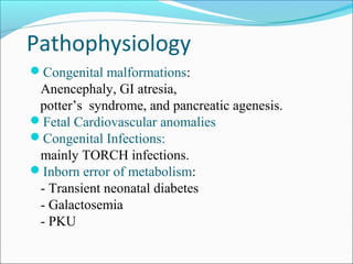 Pathophysiology
Congenital malformations:

Anencephaly, GI atresia,
potter’s syndrome, and pancreatic agenesis.
Fetal Cardiovascular anomalies
Congenital Infections:
mainly TORCH infections.
Inborn error of metabolism:
- Transient neonatal diabetes
- Galactosemia
- PKU

 