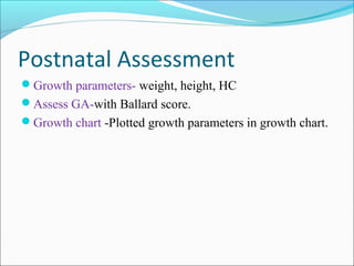 Postnatal Assessment
Growth parameters- weight, height, HC
Assess GA-with Ballard score.
Growth chart -Plotted growth parameters in growth chart.

 