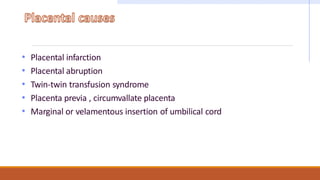 • Placental infarction
• Placental abruption
• Twin-twin transfusion syndrome
• Placenta previa , circumvallate placenta
• Marginal or velamentous insertion of umbilical cord
 