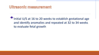 Initial U/S at 16 to 20 weeks to establish gestational age
and identify anomalies and repeated at 32 to 34 weeks
to evaluate fetal growth
 