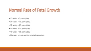 • 15 weeks = 5 grams/day
• 20 weeks = 10 grams/day
• 30 weeks = 25 grams/day
• 35 weeks = 35 grams/day
• 40 weeks = 15 grams/day
• May vary by race, gender, multiple gestation
 