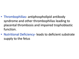• Thrombophilias- antiphospholipid antibody
syndrome and other thrombophilias leading to
placental thrombosis and impaired trophoblastic
function.
• Nutritional Deficiency- leads to deficient substrate
supply to the fetus
 