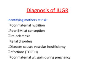 Diagnosis of IUGR
Identifying mothers at risk:
Poor maternal nutrition
Poor BMI at conception
Pre-eclampsia
Renal disorders
Diseases causes vascular insufficiency
Infections (TORCH)
Poor maternal wt. gain during pregnancy
 