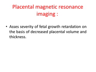 Placental magnetic resonance
imaging :
• Asses severity of fetal growth retardation on
the basis of decreased placental volume and
thickness.
 