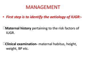 MANAGEMENT
▪ First step is to identify the aetiology of IUGR:-
Maternal history pertaining to the risk factors of
IUGR.
Clinical examination- maternal habitus, height,
weight, BP etc.
 