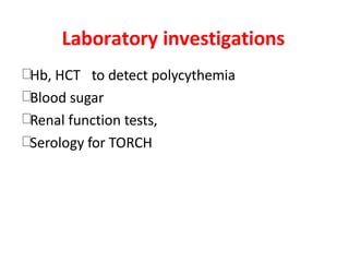 Laboratory investigations
Hb, HCT to detect polycythemia
Blood sugar
Renal function tests,
Serology for TORCH
 