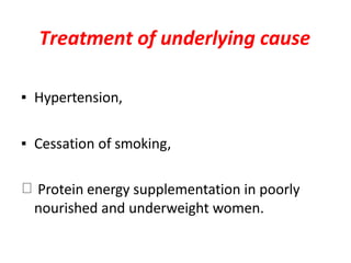 Treatment of underlying cause
▪ Hypertension,
▪ Cessation of smoking,
Protein energy supplementation in poorly
nourished and underweight women.
 