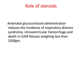 Role of steroids
Antenatal glucocorticoid administration
reduces the incidence of respiratory distress
syndrome, intraventricular hemorrhage and
death in IUGR fetuses weighing less than
1500gm.
 