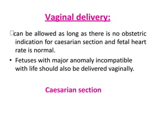 Vaginal delivery:
can be allowed as long as there is no obstetric
indication for caesarian section and fetal heart
rate is normal.
• Fetuses with major anomaly incompatible
with life should also be delivered vaginally.
Caesarian section
 