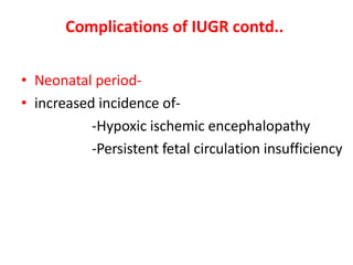 Complications of IUGR contd..
• Neonatal period-
• increased incidence of-
-Hypoxic ischemic encephalopathy
-Persistent fetal circulation insufficiency
 