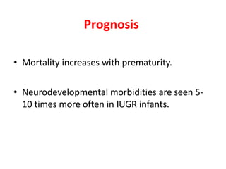 Prognosis
• Mortality increases with prematurity.
• Neurodevelopmental morbidities are seen 5-
10 times more often in IUGR infants.
 