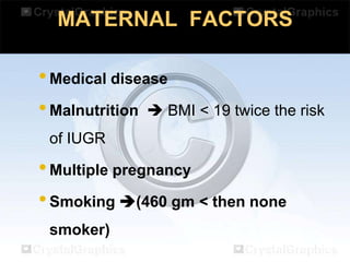 MATERNAL FACTORS

• Medical disease
• Malnutrition  BMI < 19 twice the risk
of IUGR

• Multiple pregnancy
• Smoking (460 gm < then none
smoker)

 