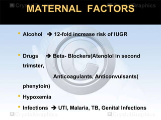 MATERNAL FACTORS
• Alcohol

 12-fold increase risk of IUGR

• Drugs

 Beta- Blockers(Atenolol in second

trimster,
Anticoagulants, Anticonvulsants(
phenytoin)

• Hypoxemia
• Infections  UTI, Malaria, TB, Genital Infections

 