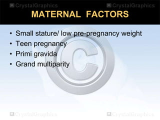 MATERNAL FACTORS
•
•
•
•

Small stature/ low pre-pregnancy weight
Teen pregnancy
Primi gravida
Grand multiparity

 