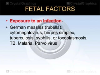 FETAL FACTORS
• Exposure to an infection• German measles (rubella),
cytomegalovirus, herpes simplex,
tuberculosis, syphilis, or toxoplasmosis,
TB, Malaria, Parvo virus

 