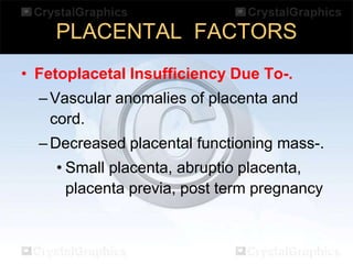 PLACENTAL FACTORS
• Fetoplacetal Insufficiency Due To-.

– Vascular anomalies of placenta and
cord.
– Decreased placental functioning mass-.
• Small placenta, abruptio placenta,
placenta previa, post term pregnancy

 