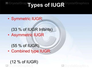 Types of IUGR
• Symmetric IUGR:
(33 % of IUGR Infants)
• Asymmetric IUGR
(55 % of IUGR)
• Combined type IUGR:
(12 % of IUGR)

 
